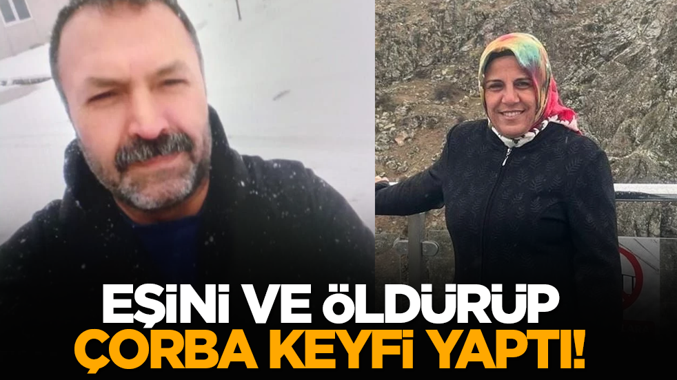 Eşini öldürüp çorba keyfi yaptı!