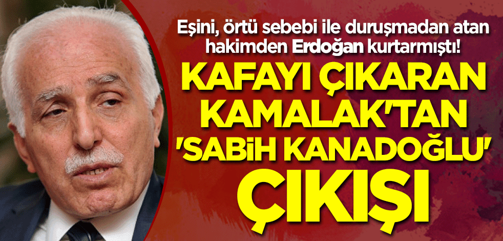 Eşini, örtüsü sebebi ile duruşmadan atan hakimden Erdoğan kurtarmıştı! Kamalak'tan 'Sabih Kanadoğlu' çıkışı