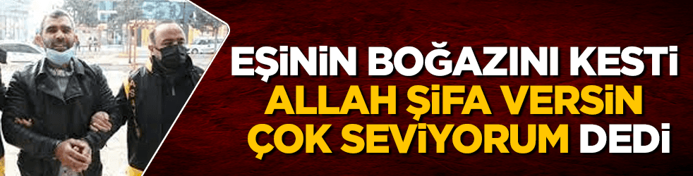 Eşinin boğazını kesti, "Allah şifa versin" dedi