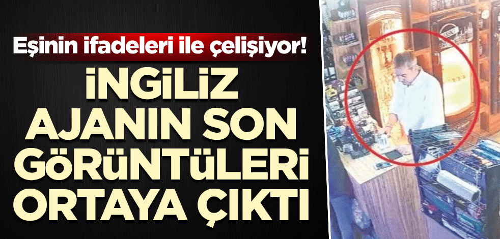 Eşinin ifadeleri ile çelişiyor! İngiliz ajanın son görüntüleri ortaya çıktı