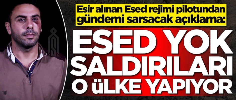 Esir alınan Esed rejimi pilotu: Esed yok, saldırıları o ülke koordine ediyor