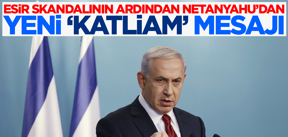 Esir skandalının ardından Netanyahu'dan yeni 'katliam' mesajı!