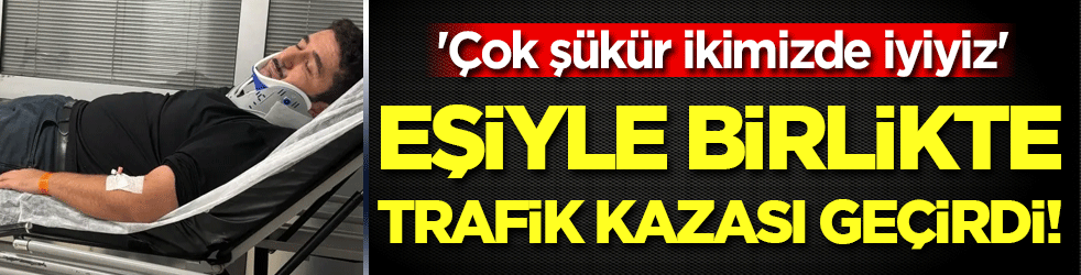 Eşiyle birlikte trafik kazası geçirdi: 'Çok şükür ikimizde iyiyiz'