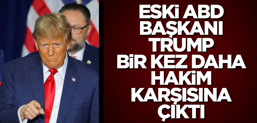 Eski ABD Başkanı Trump bir kez daha hakim karşısına çıktı