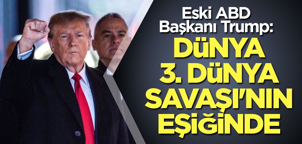 Eski ABD Başkanı Trump: Dünya 3. Dünya Savaşı'nın eşiğinde