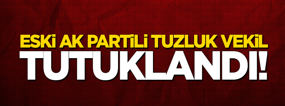Eski AK Parti'li tuzluk vekil tutuklandı