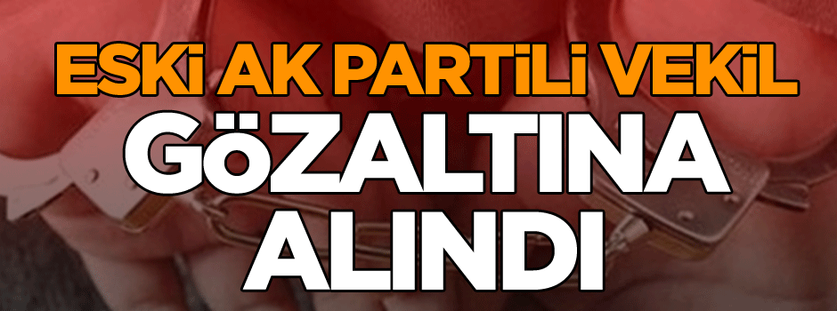 Eski AK Partili vekil gözaltına alındı