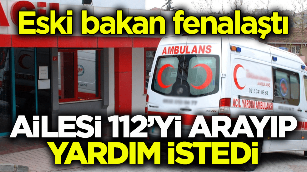 Eski bakan fenalaştı! Ailesi 112’yi arayıp yardım istedi