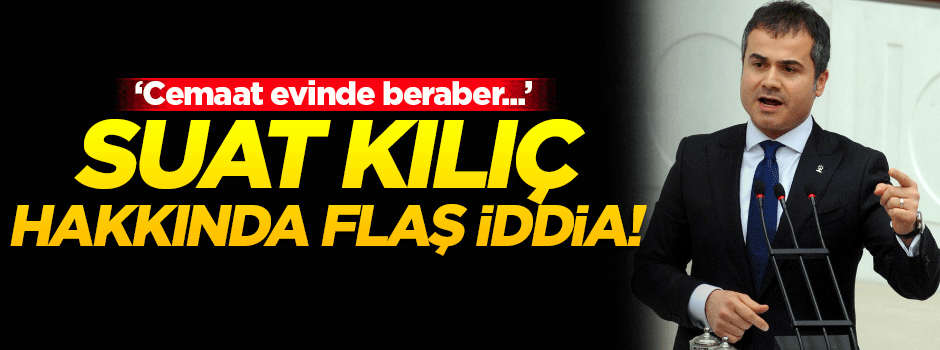 Eski Bakan Suat Kılıç hakkında flaş iddia!
