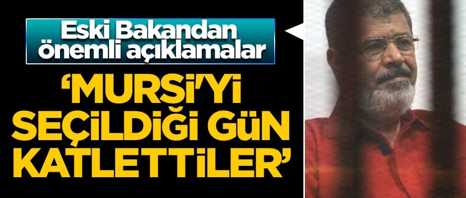 Eski Bakandan önemli açıklamalar: Mursi'yi seçildiği gün katlettiler