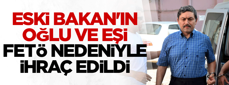 Eski Bakan'ın oğlu ve eşi FETÖ nedeniyle ihraç edildi
