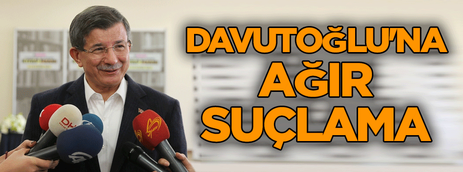 Eski Başbakan Ahmet Davutoğlu'na ağır suçlama