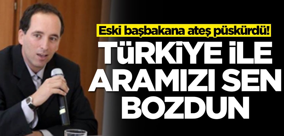 Eski başbakana ateş püskürdü: Türkiye ile aramızı sen bozdun