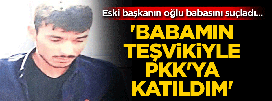 Eski başkanın oğlu babasını suçladı... 'Babamın teşviki ile PKK'ya katıldım'