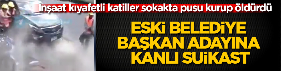 Eski belediye başkan adayına kanlı suikast! İnşaat kıyafetli katiller sokakta pusu kurup öldürdü