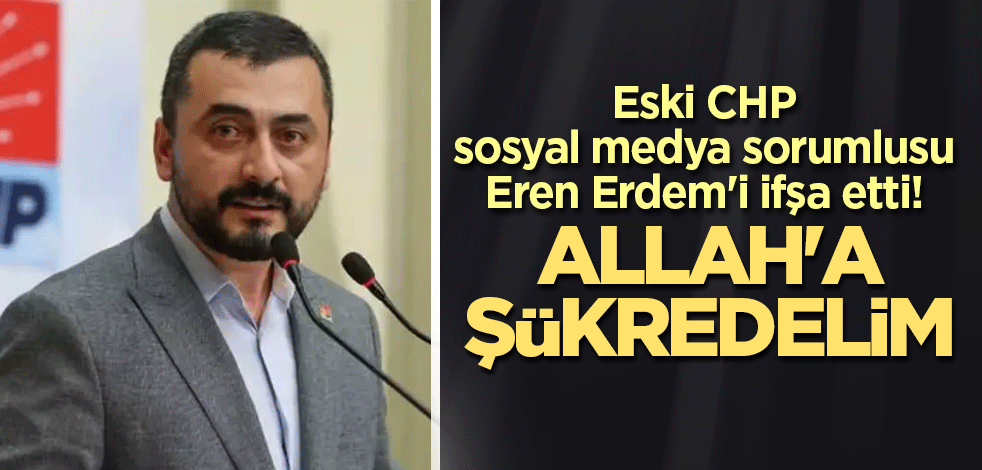 Eski CHP sosyal medya sorumlusu Eren Erdem'i ifşa etti: Allah'a şükredelim