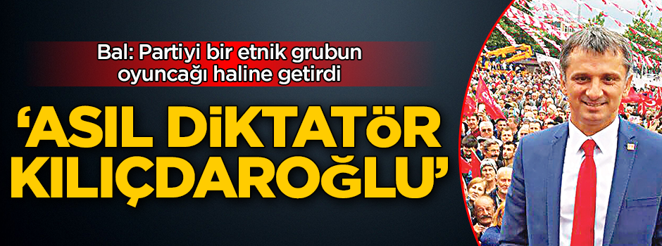 Eski CHP’li Bal: Asıl diktatör Kılıçdaroğlu