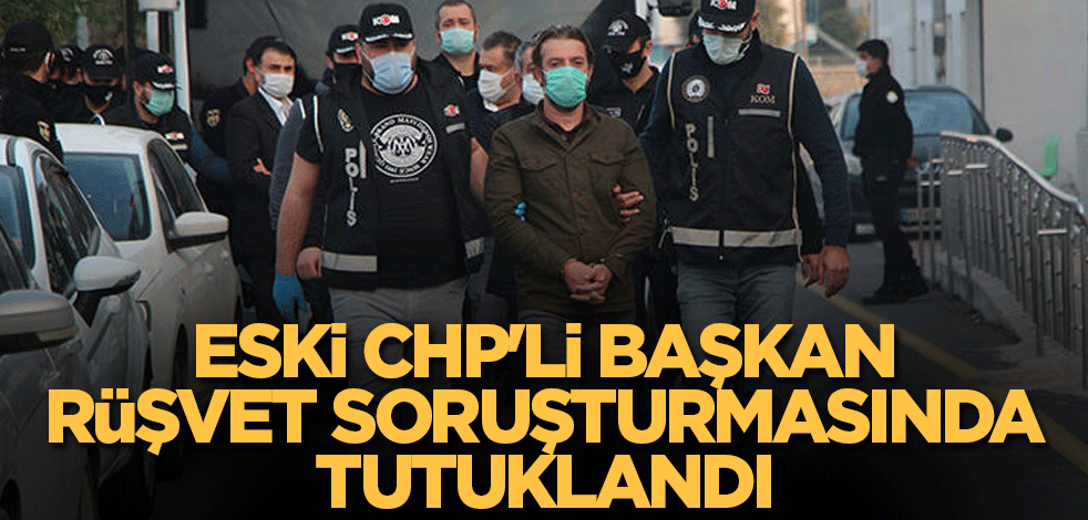 Eski CHP'li Başkan rüşvet soruşturmasında tutuklandı