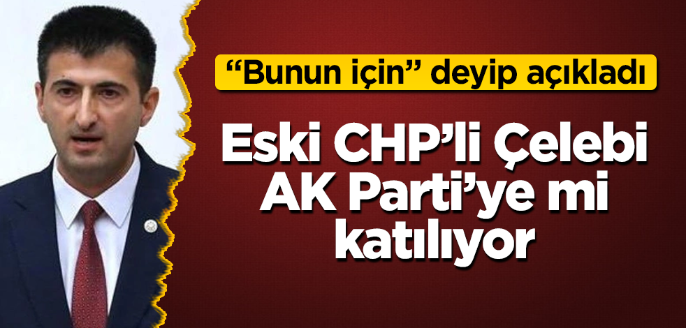 Eski CHP'li Çelebi, AK Parti'ye mi katılıyor? "Bunun için" deyip açıkladı