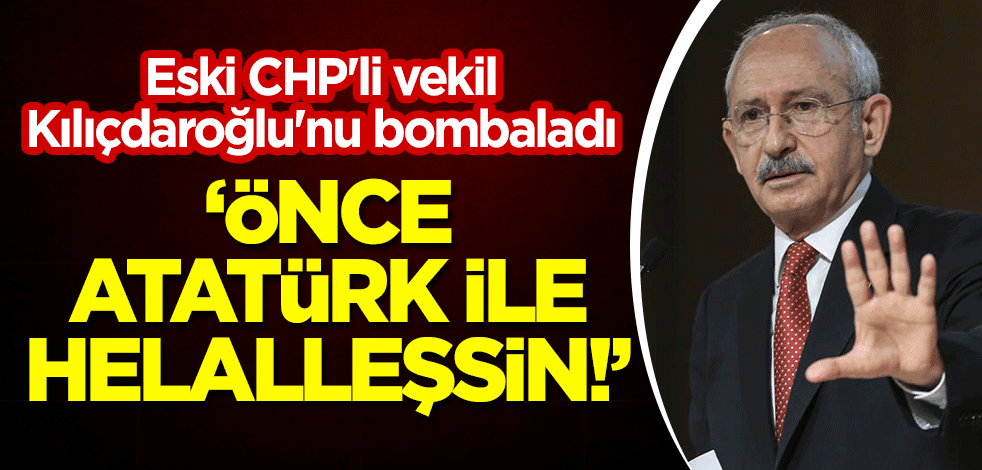 Eski CHP'li vekil, Kılıçdaroğlu'nu bombaladı: Önce Atatürk ile helalleşsin!