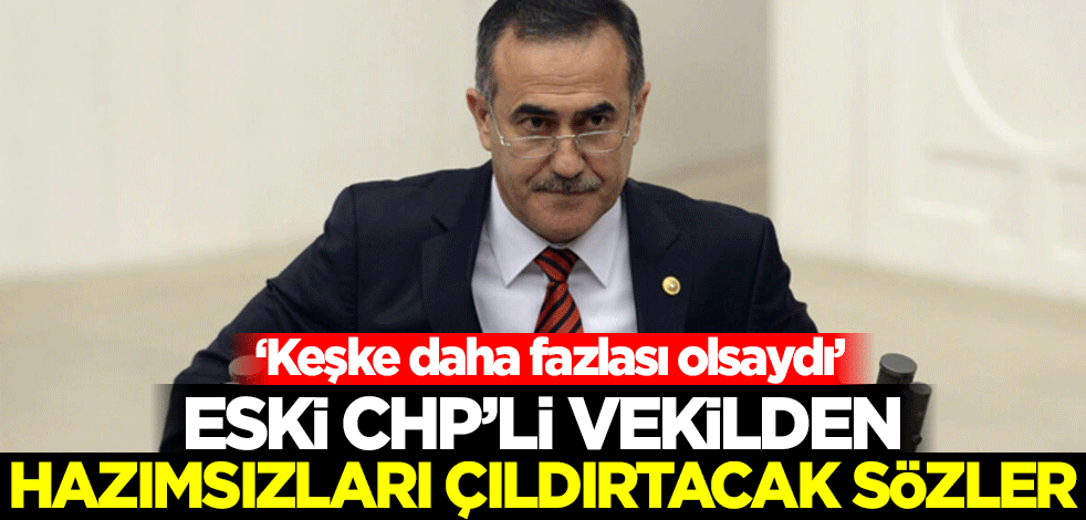 Eski CHP’li vekilden hazımsızları çıldırtacak sözler