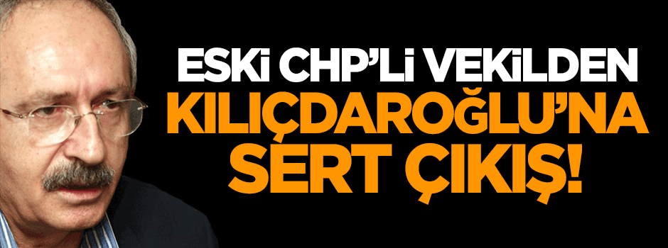 Eski CHP'li vekilden Kılıçdaroğlu'na sert çıkış