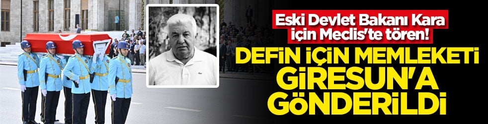 Eski Devlet Bakanı Kara için Meclis'te tören! Defin için memleketi Giresun'a gönderildi