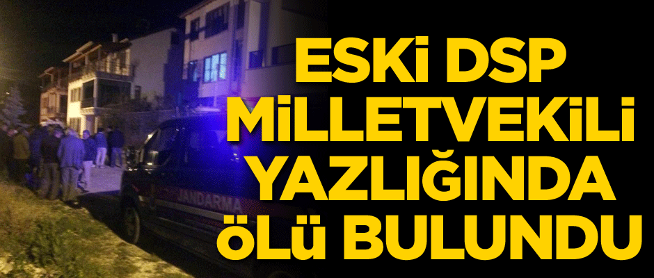 Eski DSP milletvekili yazlığında ölü bulundu