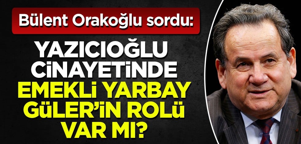 Eski Emniyet İstihbarat Daire Başkanı Orakoğlu sordu: Yazıcıoğlu cinayetinde emekli Yarbay Ercüment Güler’in rolü var mıydı?