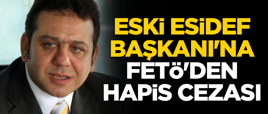 Eski ESİDEF Başkanı'na FETÖ'den hapis cezası
