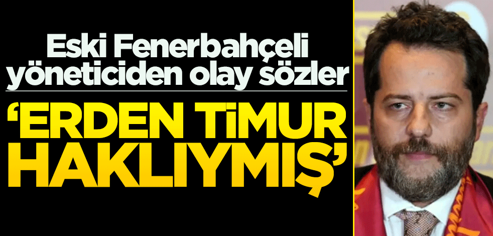 Eski Fenerbahçeli yöneticiden olay sözler! ‘Erden Timur haklıymış’