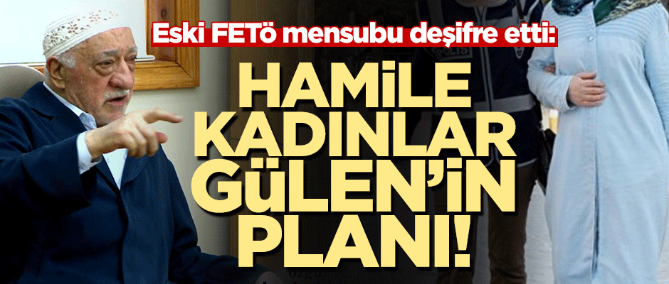 Eski FETÖ mensubu deşifre etti: Hamile kadınlar Gülen’in planı!
