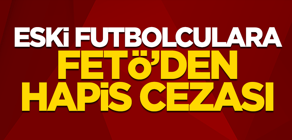 Eski futbolculara FETÖ'den hapis cezası