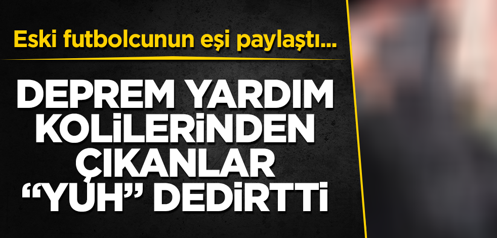Eski futbolcunun eşi paylaştı... Deprem bölgesine gidecek yardım kolilerinden çıkanlar "Yuh" dedirtti