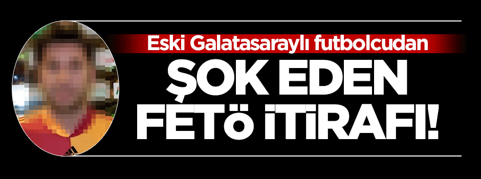Eski Galatasaraylı futbolcudan FETÖ itirafı!