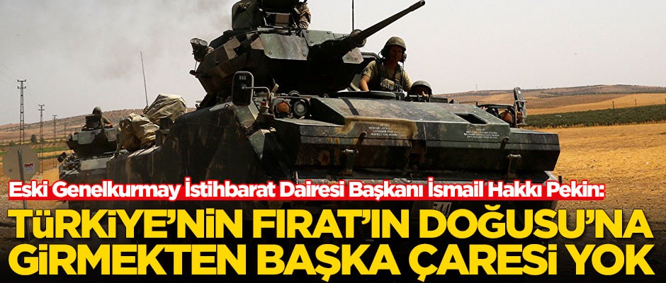 Eski Genelkurmay İstihbarat Dairesi Başkanı İsmail Hakkı Pekin: Türkiye'nin Fırat'ın doğusuna girmekten başka çaresi yok
