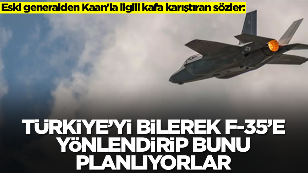 Eski generalden Kaan'la ilgili kafa karıştıran sözler: Türkiye'yi bilerek F-35'e yönlendirip bunu planlıyorlar