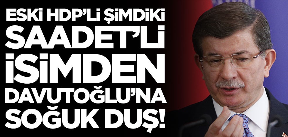 Eski HDP'li şimdiki Saadet Partili isimden Ahmet Davutoğlu'na soğuk duş