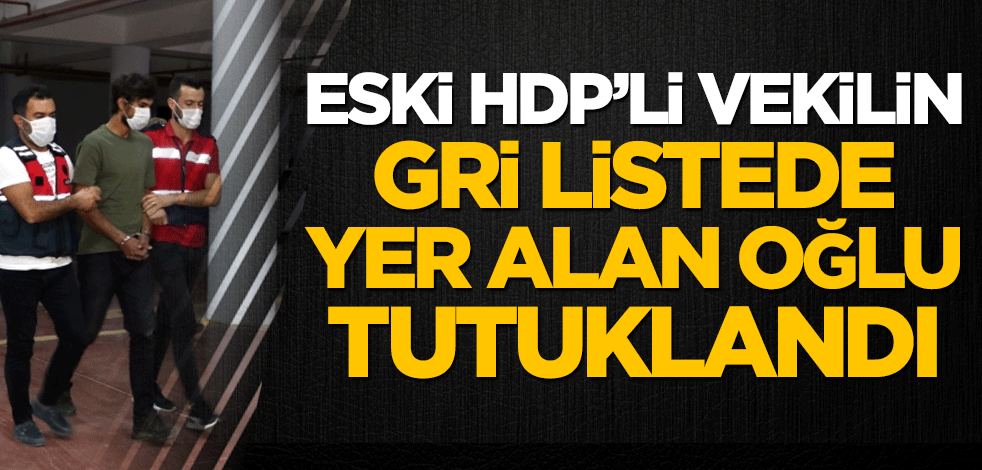 Eski HDP'li vekilin gri listedeki oğlu tutuklandı