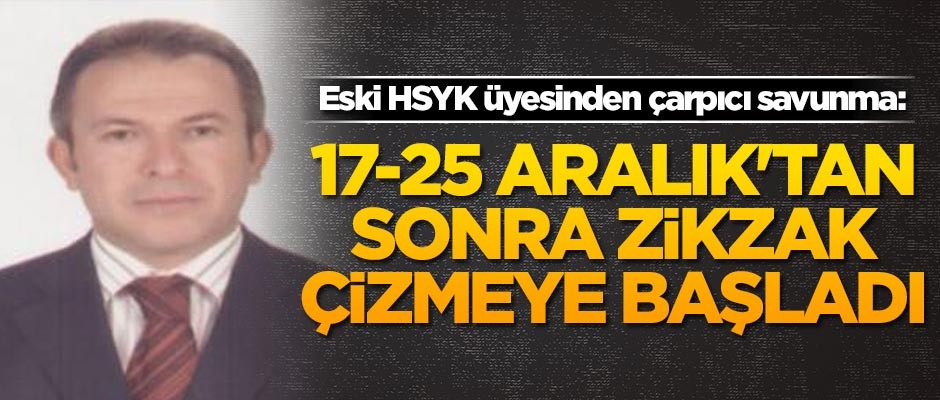 Eski HSYK üyesinden çarpıcı savunma: 17-25 Aralık'tan sonra zikzak çizmeye başladı
