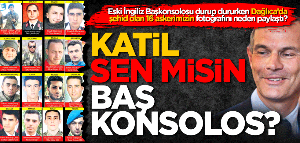 Eski İngiliz Başkonsolosu durup dururken Dağlıca’da şehid olan 16 askerimizin fotoğrafını neden paylaştı? Katil sen misin Başkonsolos?