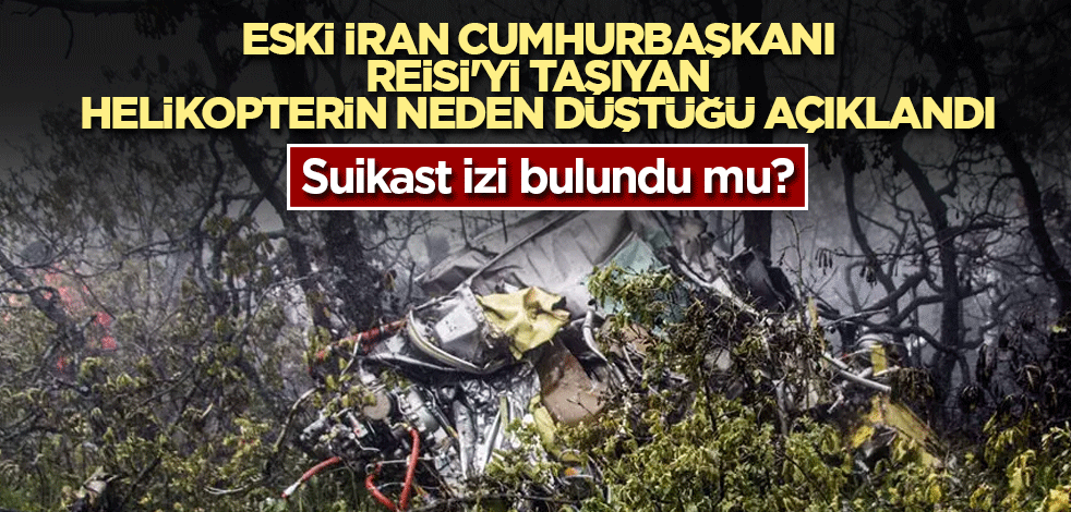Eski İran Cumhurbaşkanı Reisi'yi taşıyan helikopterin neden düştüğü açıklandı