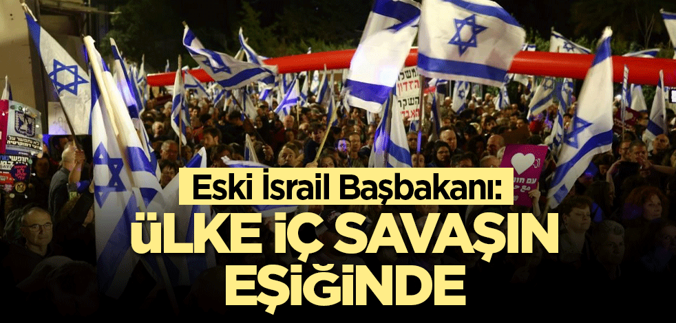 Eski İsrail Başbakanı: Ülke iç savaşın eşiğinde