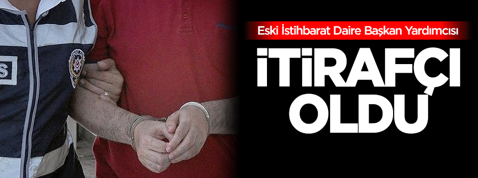 Eski İstihbarat Daire Başkan Yardımcısı itirafçı oldu