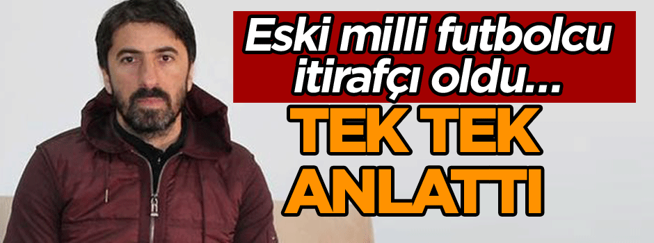 Eski milli futbolcu itirafçı oldu… Tek tek anlattı