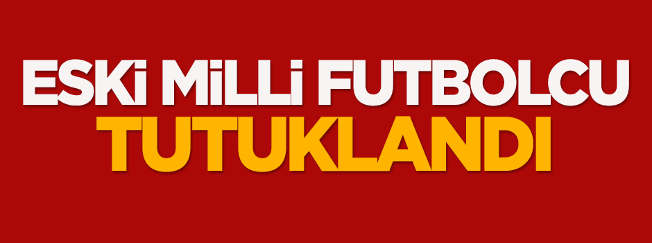 Eski milli futbolcu tutuklandı