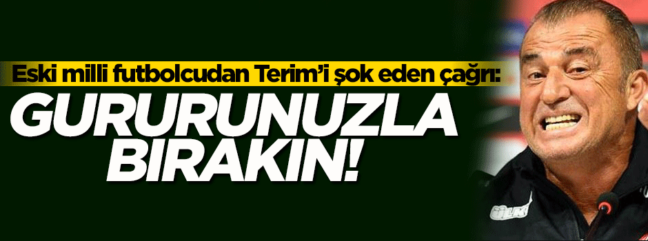 Eski milli futbolcudan Terim'e şok çağrı: Gururunuzla bırakın!