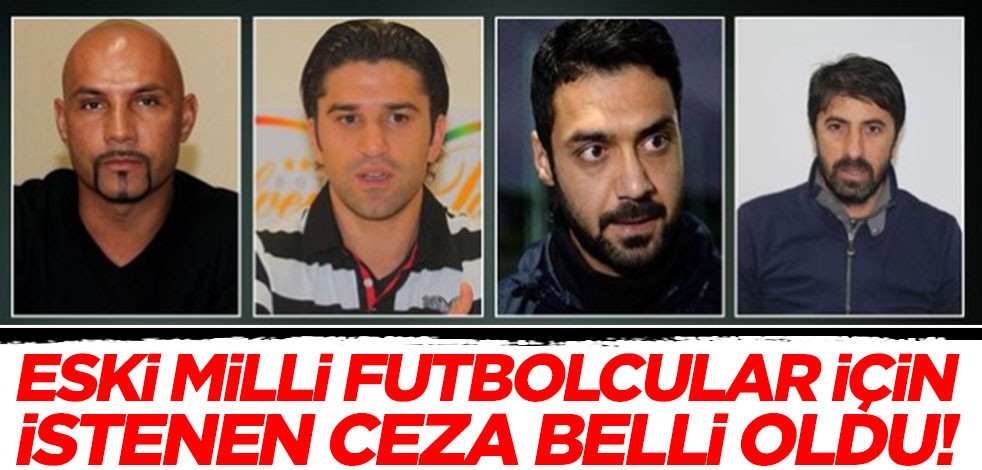 Eski milli futbolcular hakkında istenen cezalar belli oldu