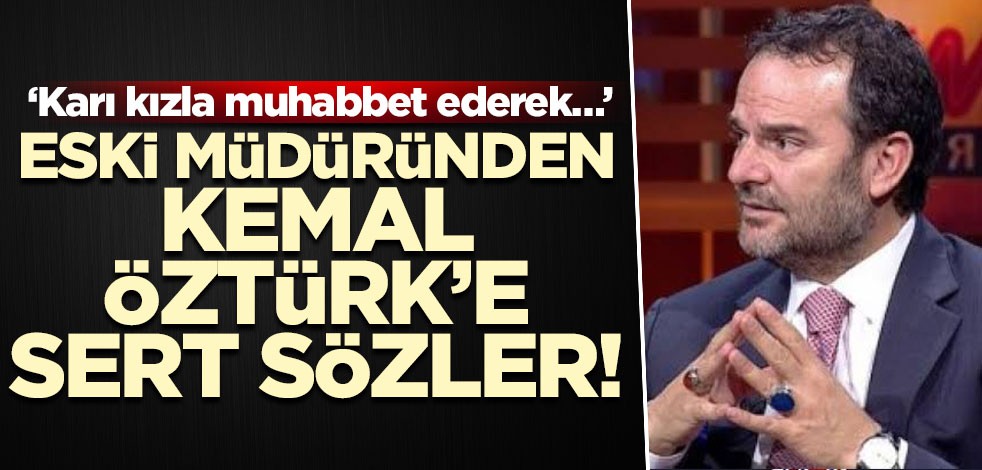 Eski müdüründen Kemal Öztürk’e sert sözler! ‘Karı kızla muhabbet ederek…’