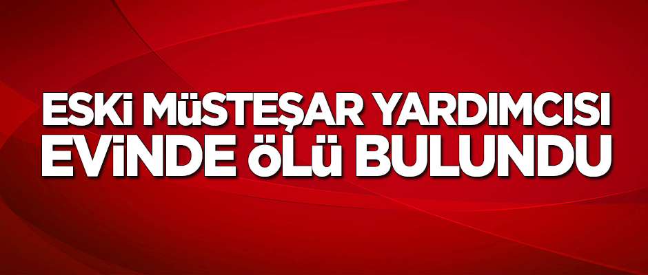 Eski müsteşar yardımcısı evinde ölü bulundu!